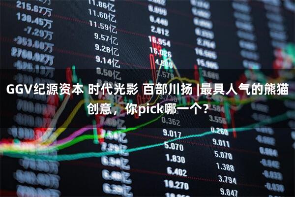 GGV纪源资本 时代光影 百部川扬 |最具人气的熊猫创意，你pick哪一个？