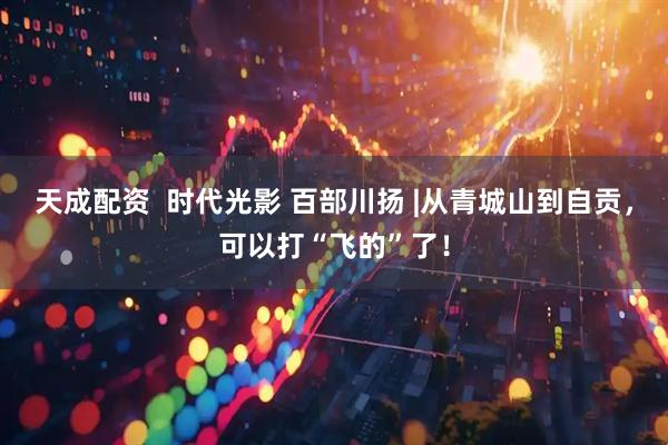 天成配资  时代光影 百部川扬 |从青城山到自贡，可以打“飞的”了！