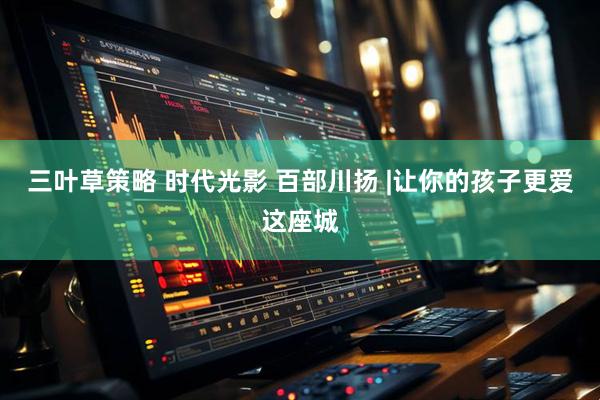 三叶草策略 时代光影 百部川扬 |让你的孩子更爱这座城
