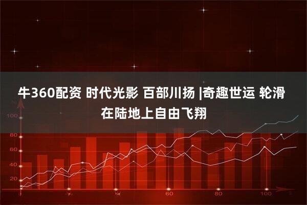 牛360配资 时代光影 百部川扬 |奇趣世运 轮滑 在陆地上自由飞翔