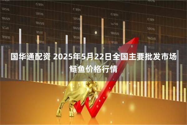 国华通配资 2025年5月22日全国主要批发市场鲢鱼价格行情