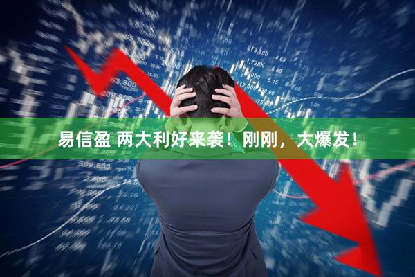 易信盈 两大利好来袭！刚刚，大爆发！