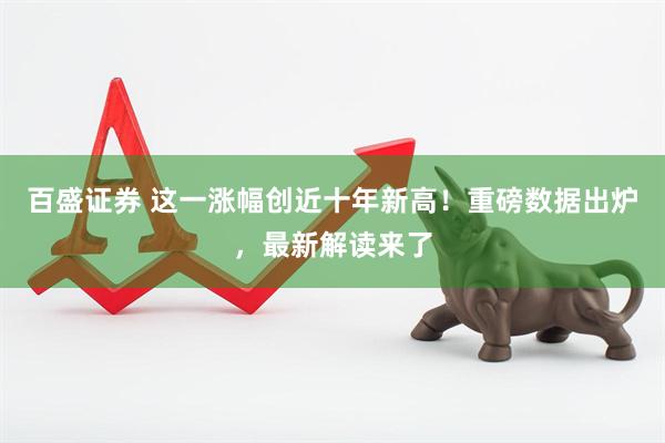 百盛证券 这一涨幅创近十年新高！重磅数据出炉，最新解读来了