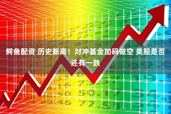 鳄鱼配资 历史新高！对冲基金加码做空 美股是否还有一跌