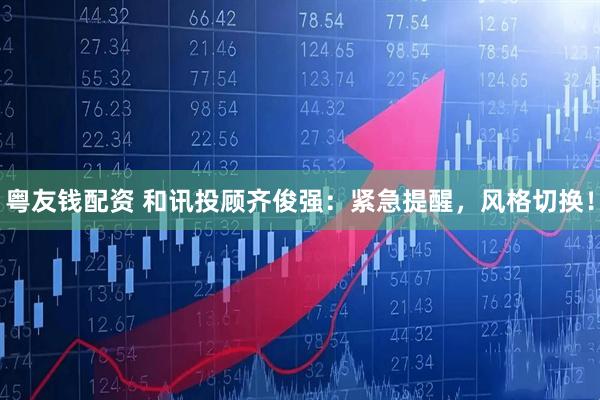 粤友钱配资 和讯投顾齐俊强：紧急提醒，风格切换！