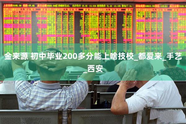 金来源 初中毕业200多分能上啥技校_都爱来_手艺_西安