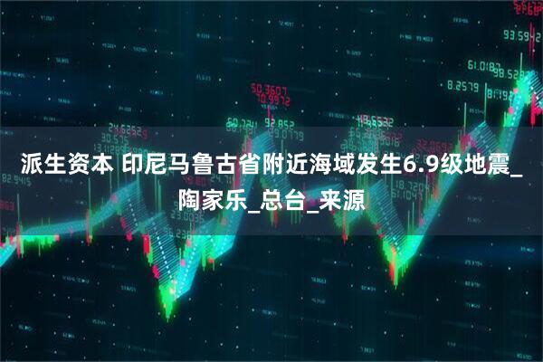 派生资本 印尼马鲁古省附近海域发生6.9级地震_陶家乐_总台_来源