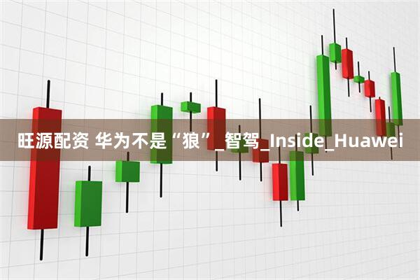 旺源配资 华为不是“狼”_智驾_Inside_Huawei