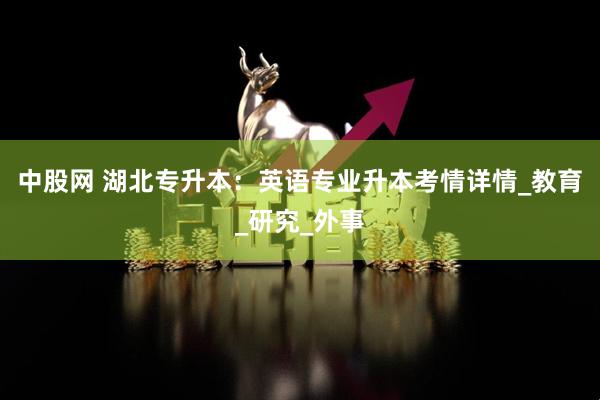 中股网 湖北专升本：英语专业升本考情详情_教育_研究_外事