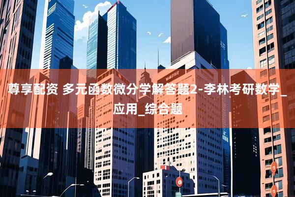 尊享配资 多元函数微分学解答题2-李林考研数学_应用_综合题