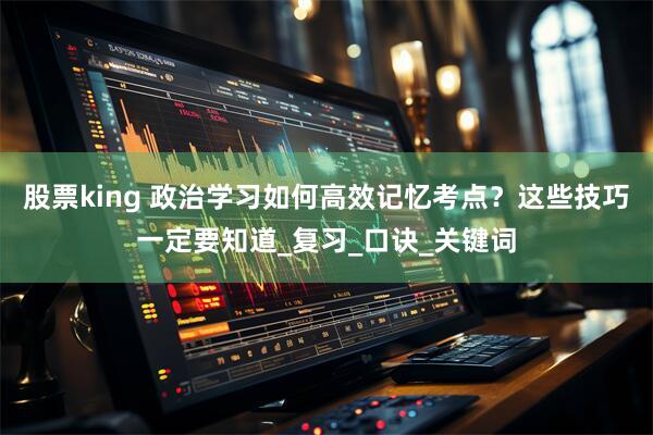 股票king 政治学习如何高效记忆考点？这些技巧一定要知道_复习_口诀_关键词