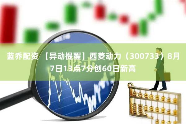 蓝乔配资 【异动提醒】西菱动力（300733）8月7日13点7分创60日新高