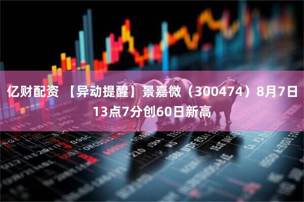 亿财配资 【异动提醒】景嘉微（300474）8月7日13点7分创60日新高