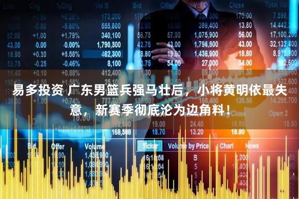 易多投资 广东男篮兵强马壮后，小将黄明依最失意，新赛季彻底沦为边角料！