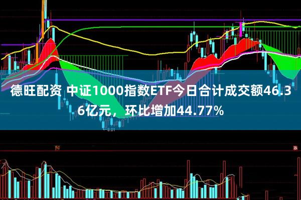 德旺配资 中证1000指数ETF今日合计成交额46.36亿元，环比增加44.77%