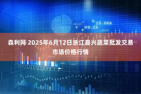 森利网 2025年6月12日浙江嘉兴蔬菜批发交易市场价格行情