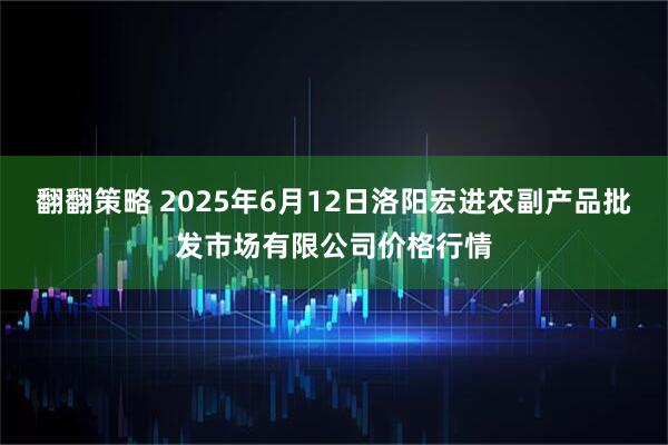 翻翻策略 2025年6月12日洛阳宏进农副产品批发市场有限公司价格行情