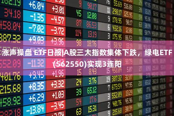涨声操盘 ETF日报|A股三大指数集体下跌，绿电ETF(562550)实现3连阳