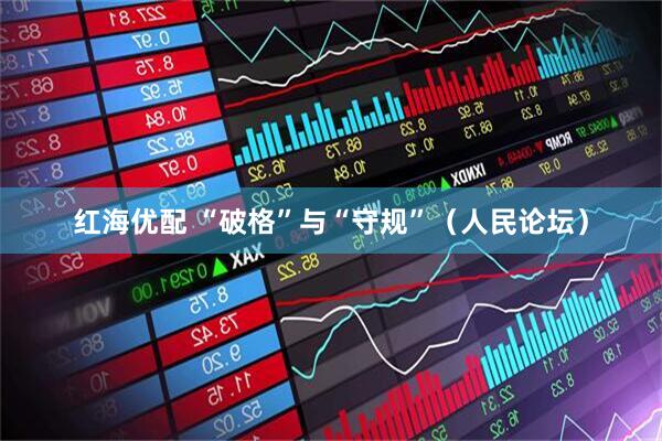 红海优配 “破格”与“守规”（人民论坛）