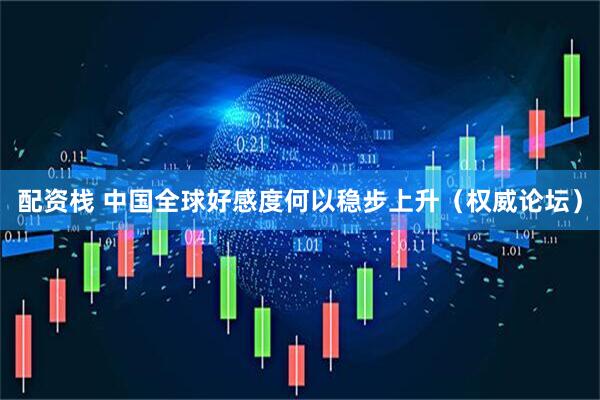 配资栈 中国全球好感度何以稳步上升（权威论坛）